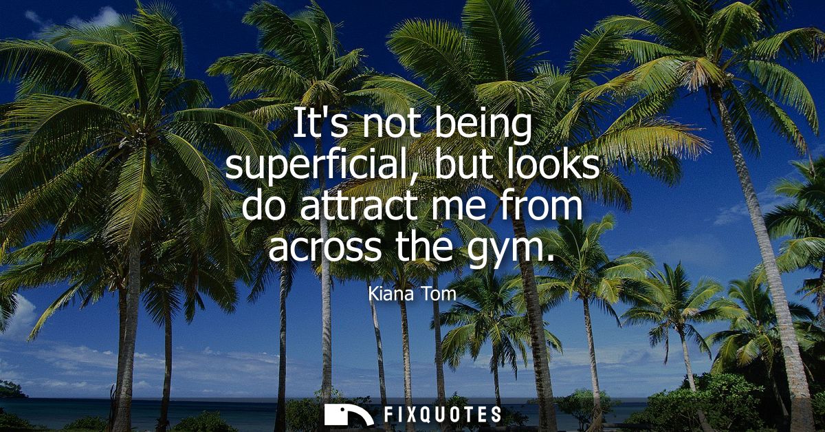 Its not being superficial, but looks do attract me from across the gym