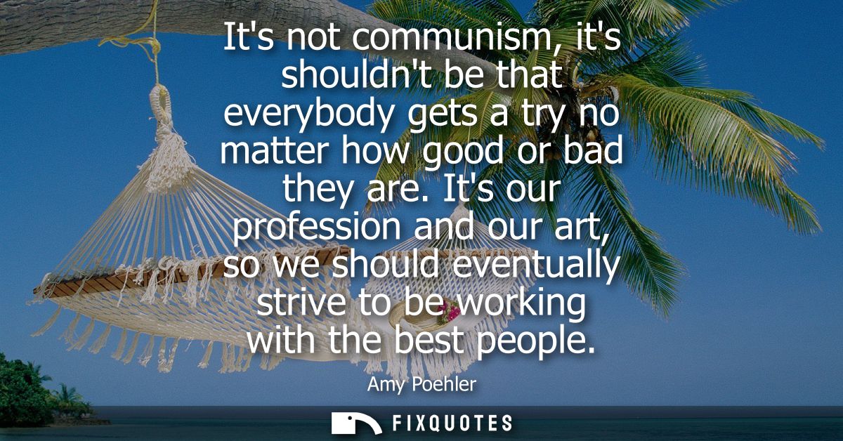 Its not communism, its shouldnt be that everybody gets a try no matter how good or bad they are. Its our profession and 