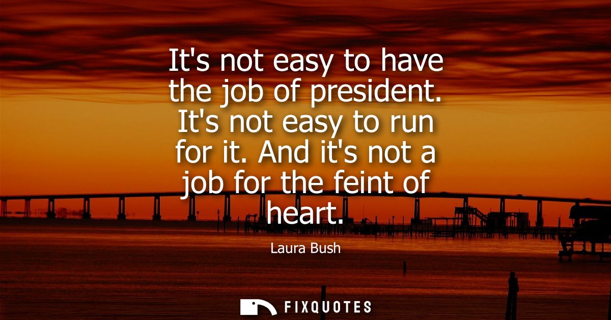 Its not easy to have the job of president. Its not easy to run for it. And its not a job for the feint of heart
