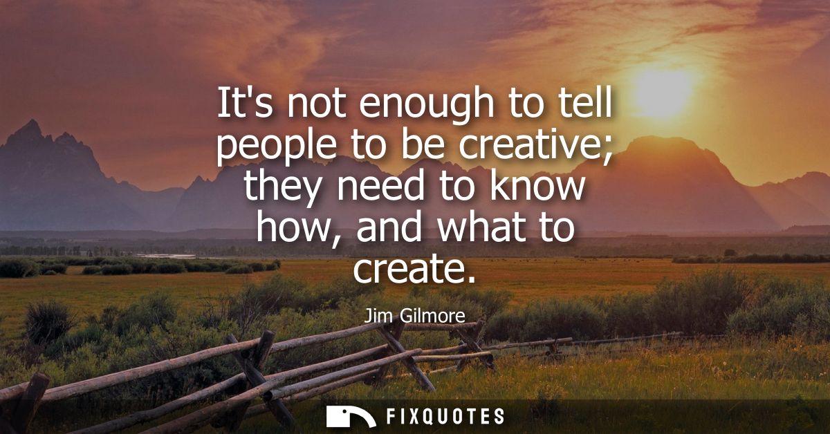 Its not enough to tell people to be creative they need to know how, and what to create