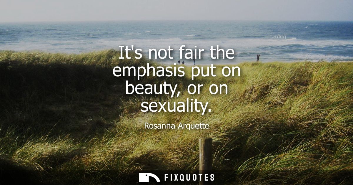 Its not fair the emphasis put on beauty, or on sexuality