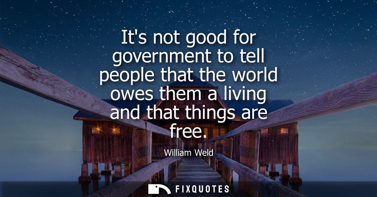 Its not good for government to tell people that the world owes them a living and that things are free
