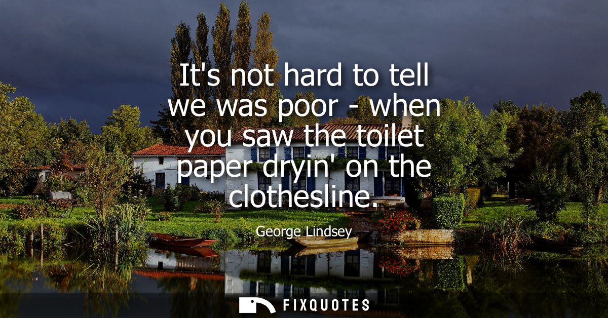 Its not hard to tell we was poor - when you saw the toilet paper dryin on the clothesline
