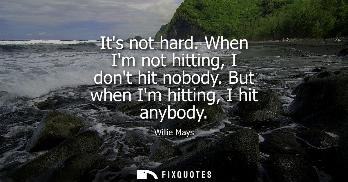 Its not hard. When Im not hitting, I dont hit nobody. But when Im hitting, I hit anybody