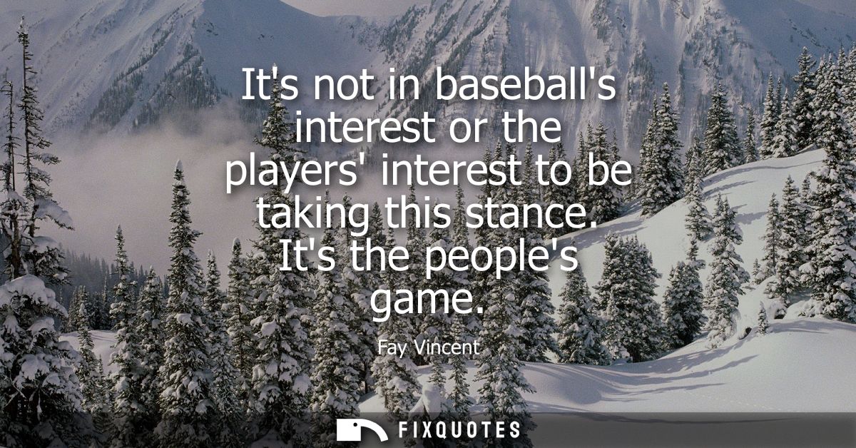Its not in baseballs interest or the players interest to be taking this stance. Its the peoples game