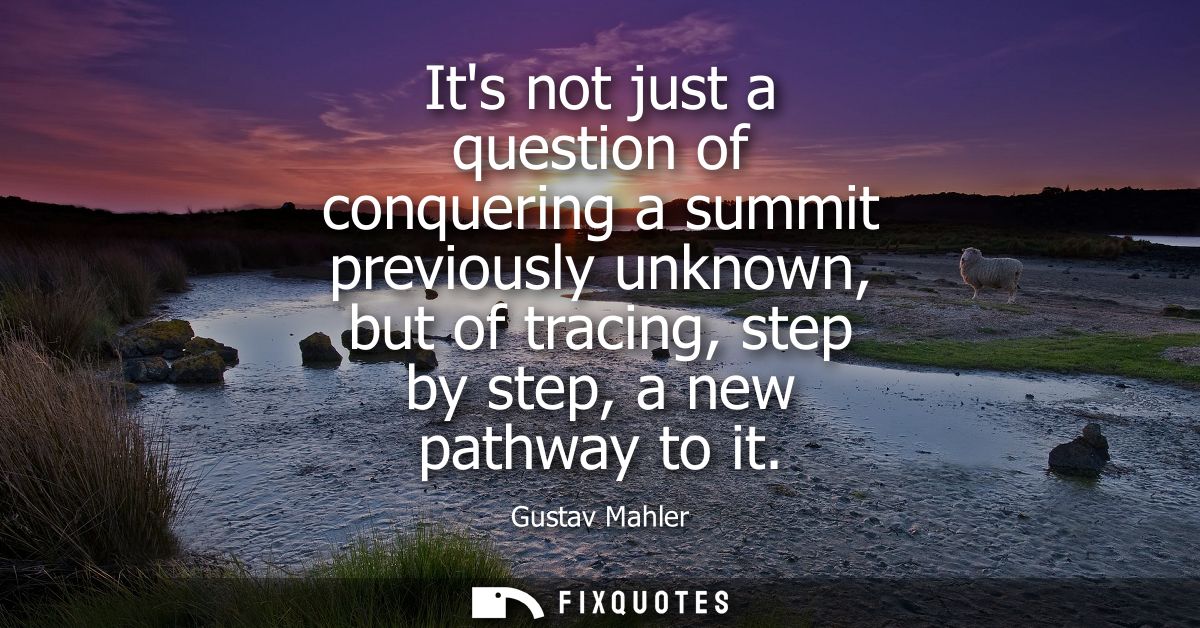 Its not just a question of conquering a summit previously unknown, but of tracing, step by step, a new pathway to it