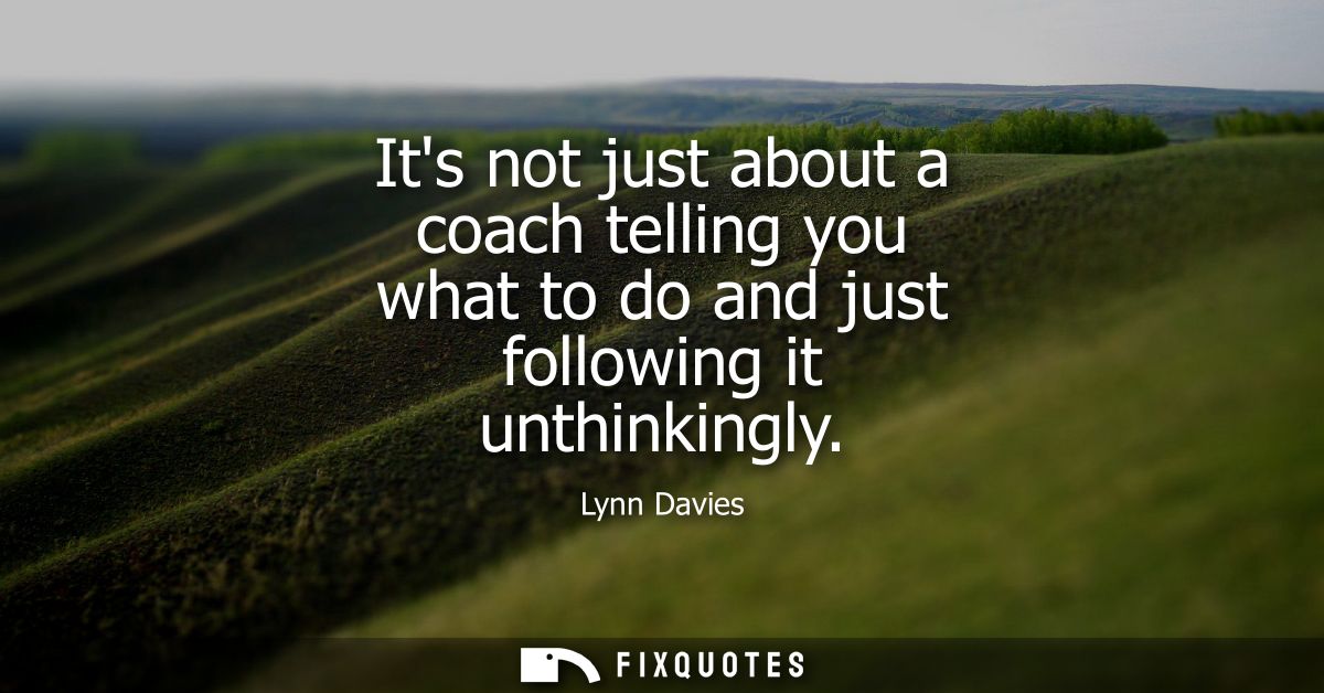 Its not just about a coach telling you what to do and just following it unthinkingly