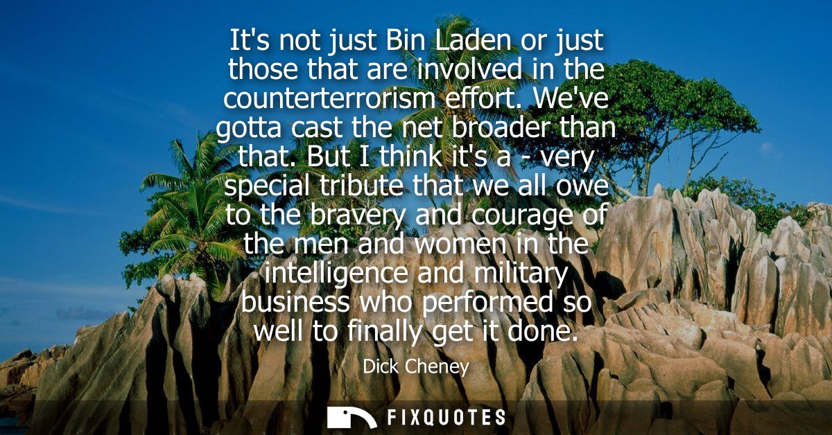 Its not just Bin Laden or just those that are involved in the counterterrorism effort. Weve gotta cast the net broader t