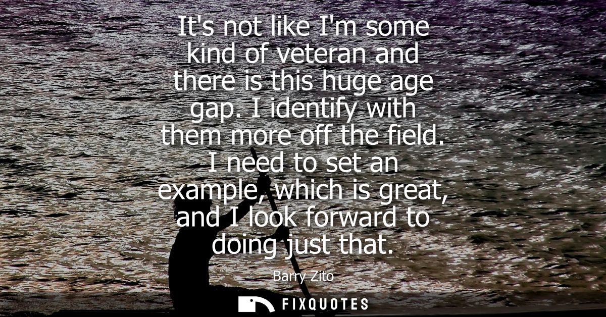 Its not like Im some kind of veteran and there is this huge age gap. I identify with them more off the field.