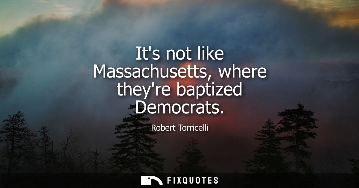 Its not like Massachusetts, where theyre baptized Democrats
