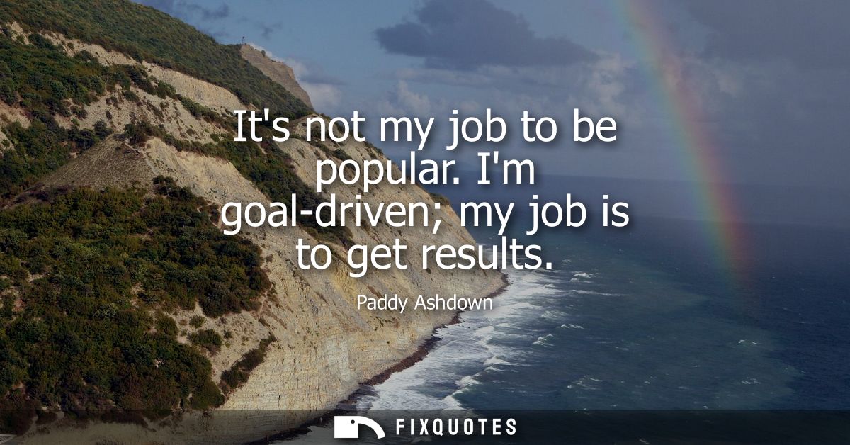 Its not my job to be popular. Im goal-driven my job is to get results