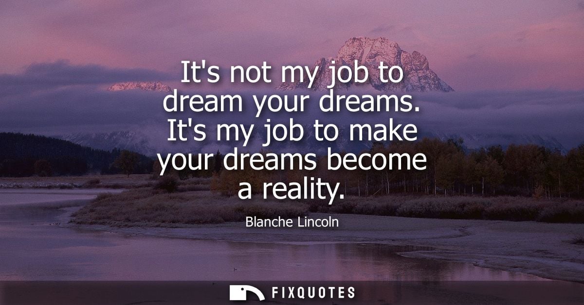 Its not my job to dream your dreams. Its my job to make your dreams become a reality