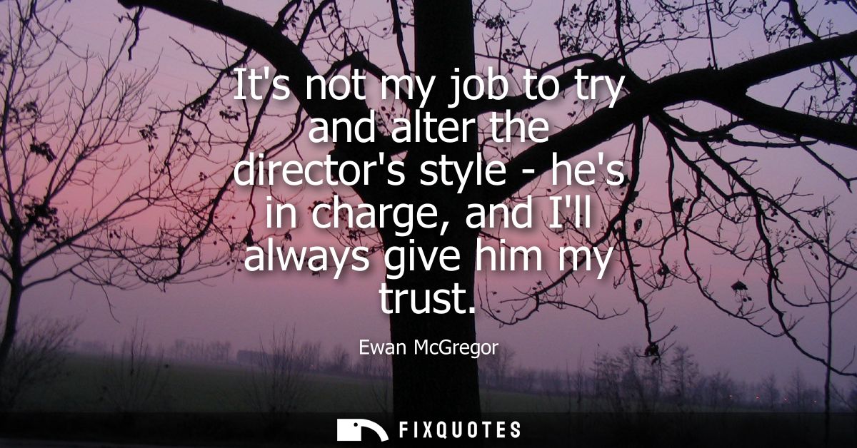 Its not my job to try and alter the directors style - hes in charge, and Ill always give him my trust