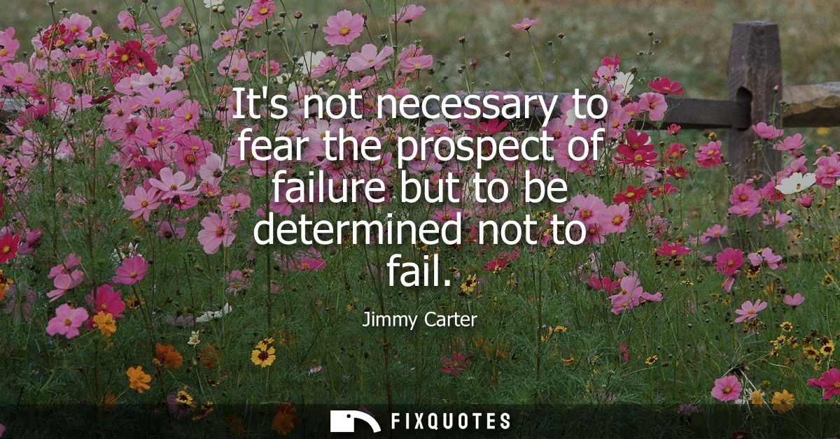 Its not necessary to fear the prospect of failure but to be determined not to fail