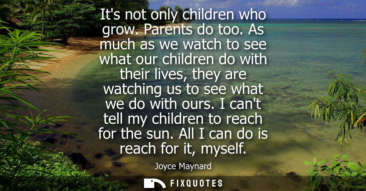Its not only children who grow. Parents do too. As much as we watch to see what our children do with their lives, they a