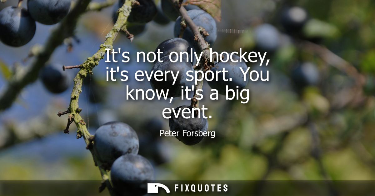 Its not only hockey, its every sport. You know, its a big event