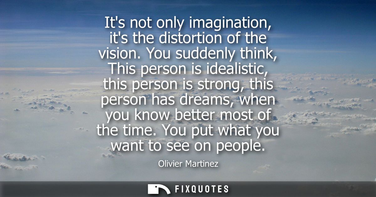Its not only imagination, its the distortion of the vision. You suddenly think, This person is idealistic, this person i