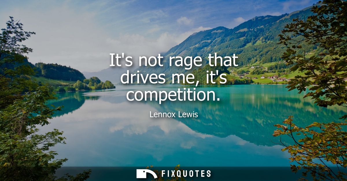 Its not rage that drives me, its competition