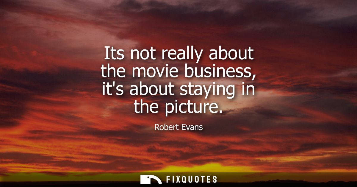 Its not really about the movie business, its about staying in the picture