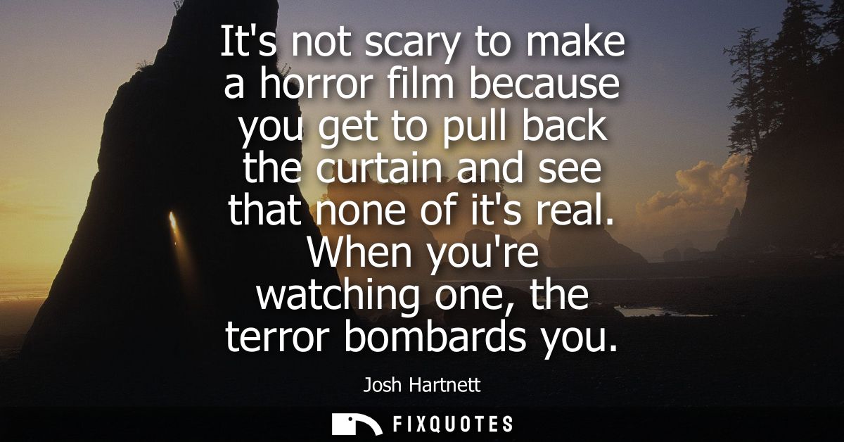 Its not scary to make a horror film because you get to pull back the curtain and see that none of its real. When youre w