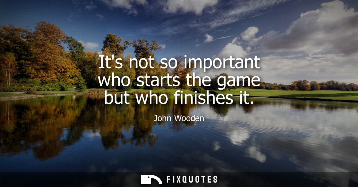 Its not so important who starts the game but who finishes it
