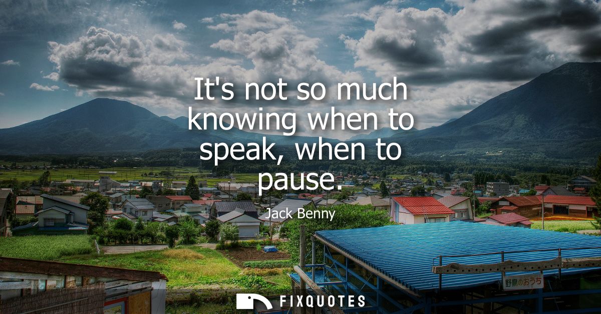 Its not so much knowing when to speak, when to pause - Jack Benny