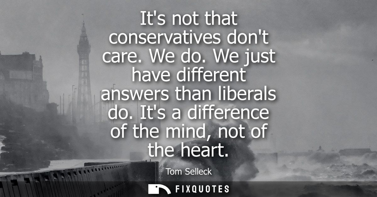Its not that conservatives dont care. We do. We just have different answers than liberals do. Its a difference of the mi