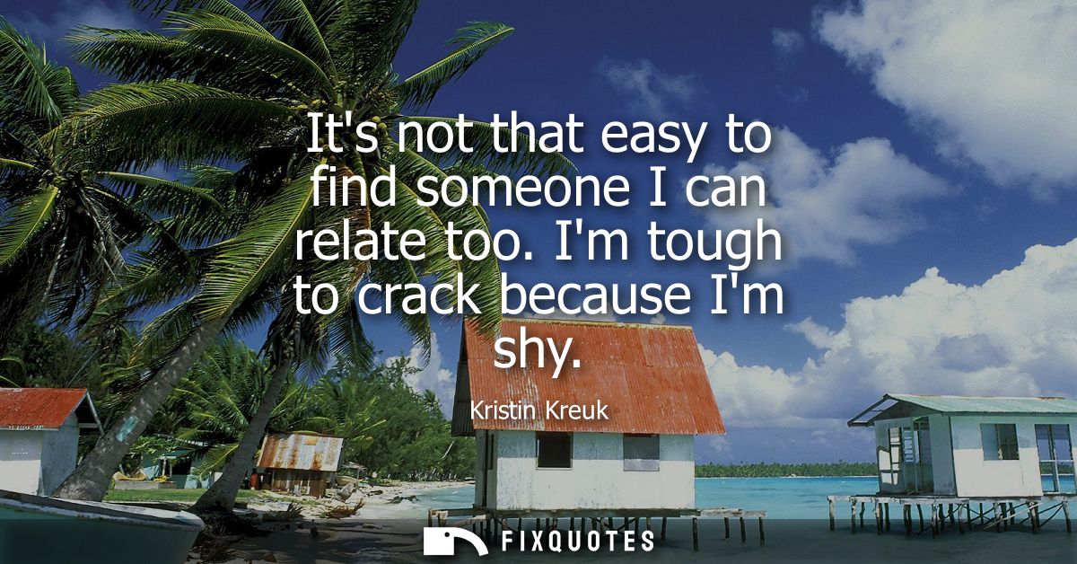 Its not that easy to find someone I can relate too. Im tough to crack because Im shy