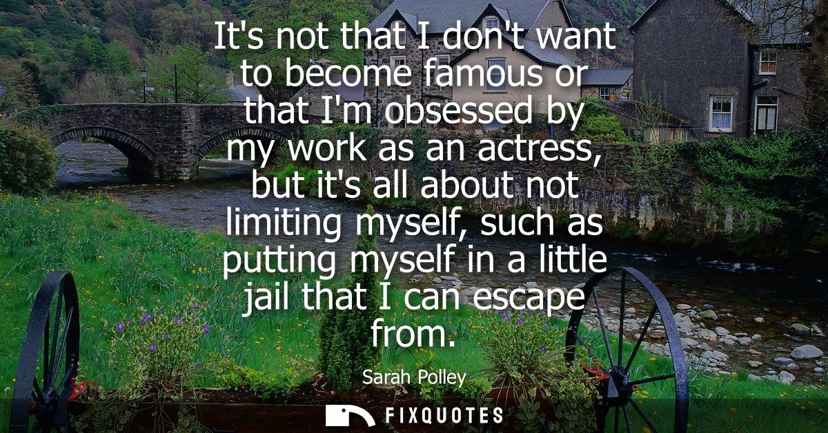 Its not that I dont want to become famous or that Im obsessed by my work as an actress, but its all about not limiting m