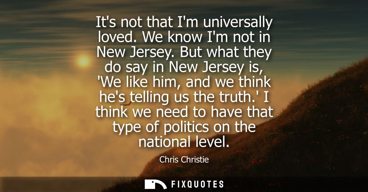 Its not that Im universally loved. We know Im not in New Jersey. But what they do say in New Jersey is, We like him, and