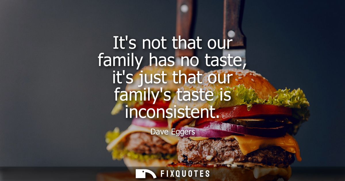Its not that our family has no taste, its just that our familys taste is inconsistent