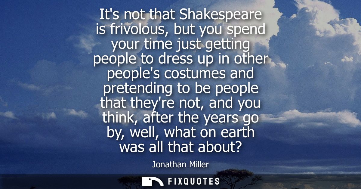 Its not that Shakespeare is frivolous, but you spend your time just getting people to dress up in other peoples costumes