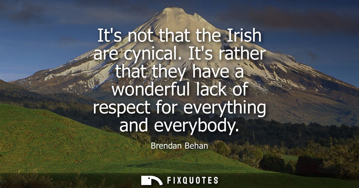 Its not that the Irish are cynical. Its rather that they have a wonderful lack of respect for everything and everybody