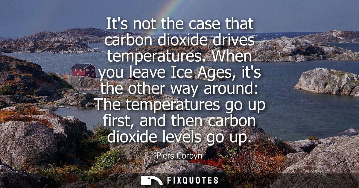 Its not the case that carbon dioxide drives temperatures. When you leave Ice Ages, its the other way around: The tempera