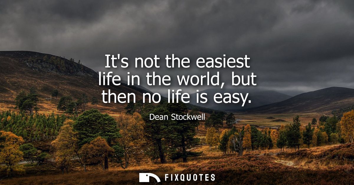 Its not the easiest life in the world, but then no life is easy
