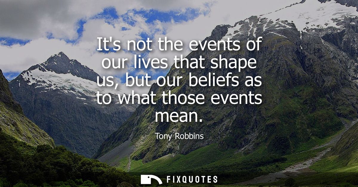 Its not the events of our lives that shape us, but our beliefs as to what those events mean
