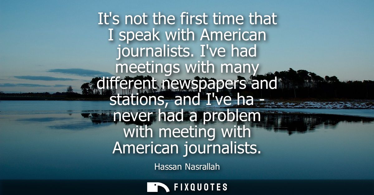 Its not the first time that I speak with American journalists. Ive had meetings with many different newspapers and stati