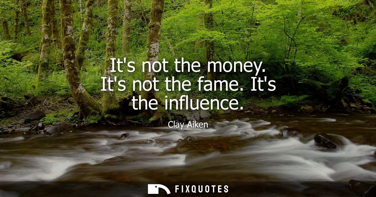 Its not the money. Its not the fame. Its the influence
