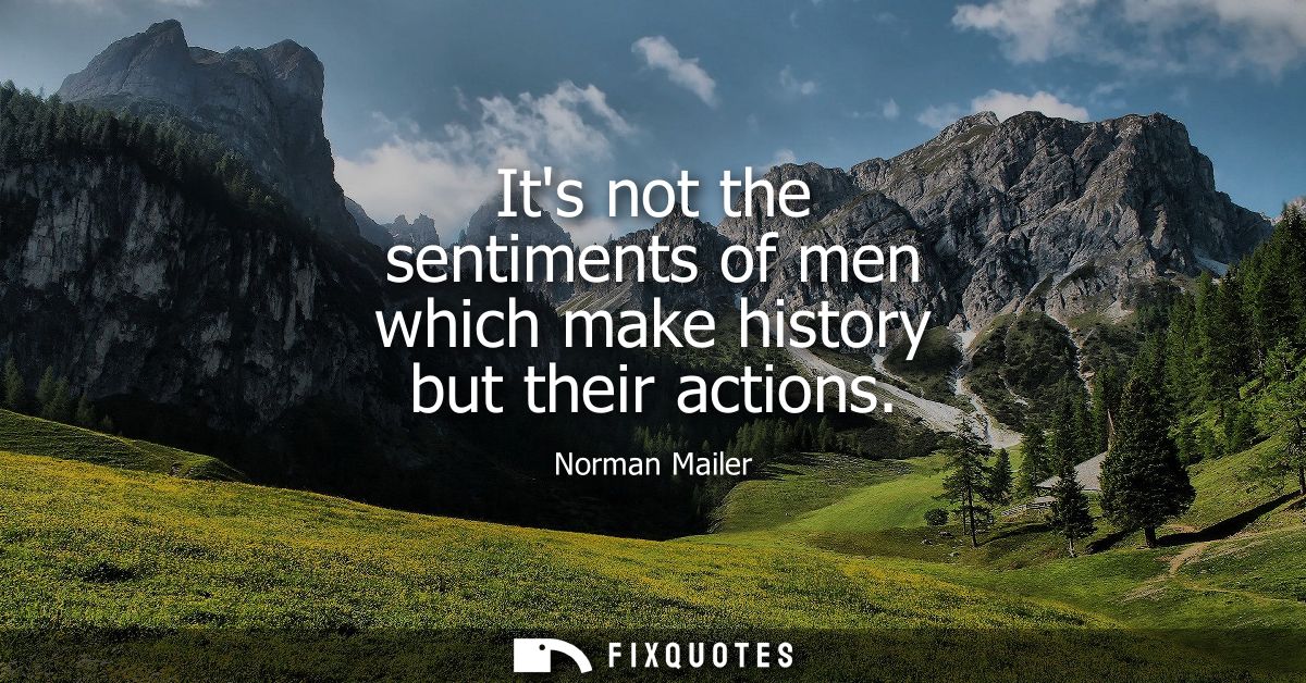 Its not the sentiments of men which make history but their actions