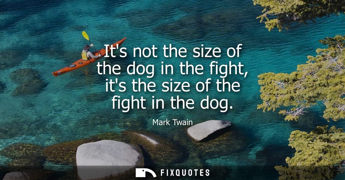 Its not the size of the dog in the fight, its the size of the fight in the dog
