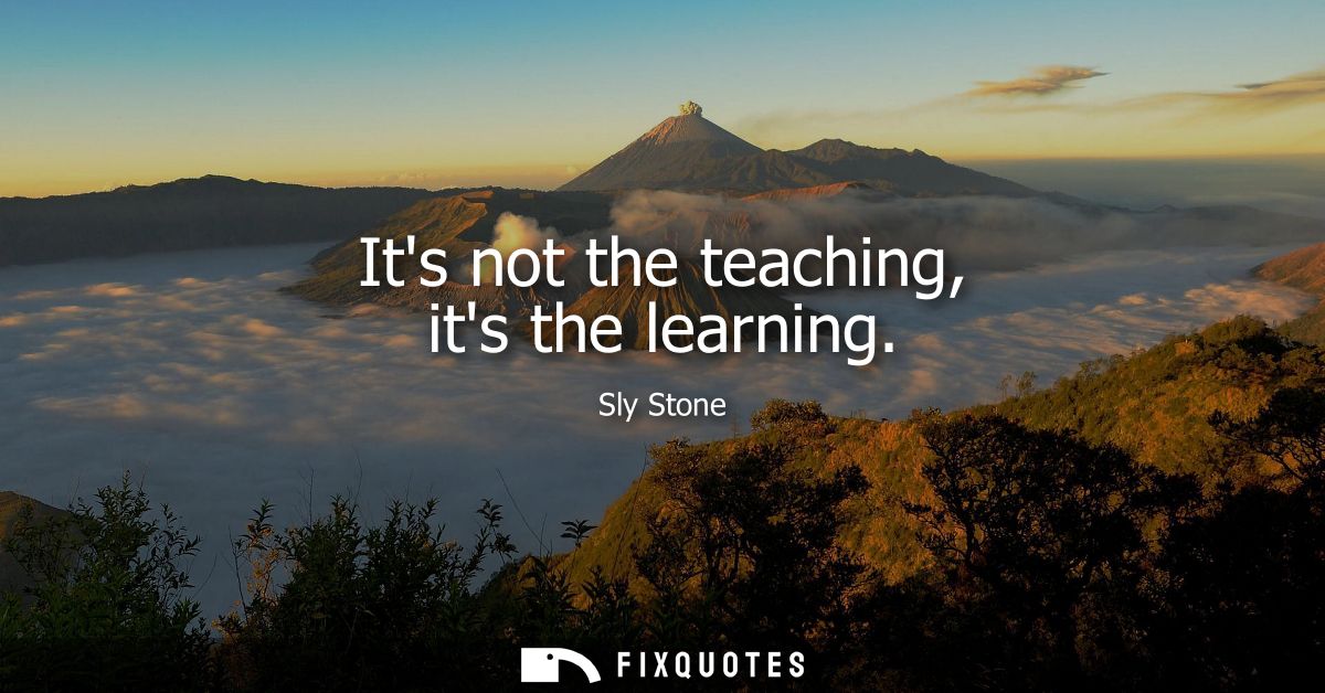 Its not the teaching, its the learning