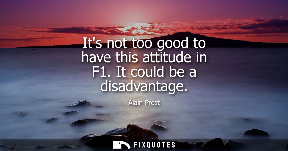 Its not too good to have this attitude in F1. It could be a disadvantage