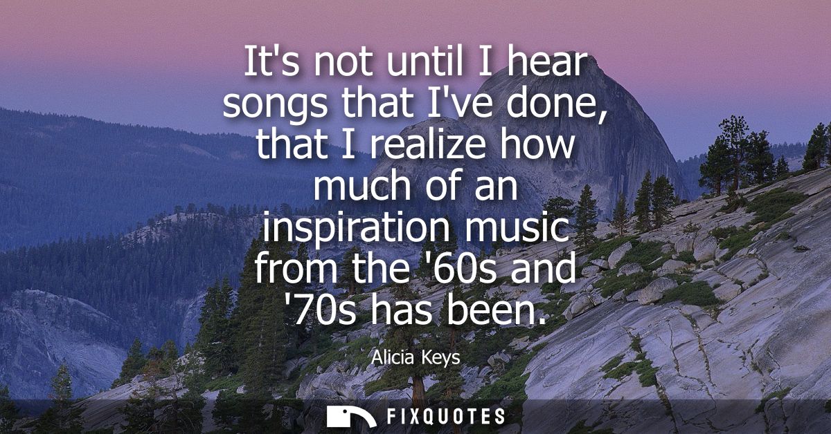 Its not until I hear songs that Ive done, that I realize how much of an inspiration music from the 60s and 70s has been
