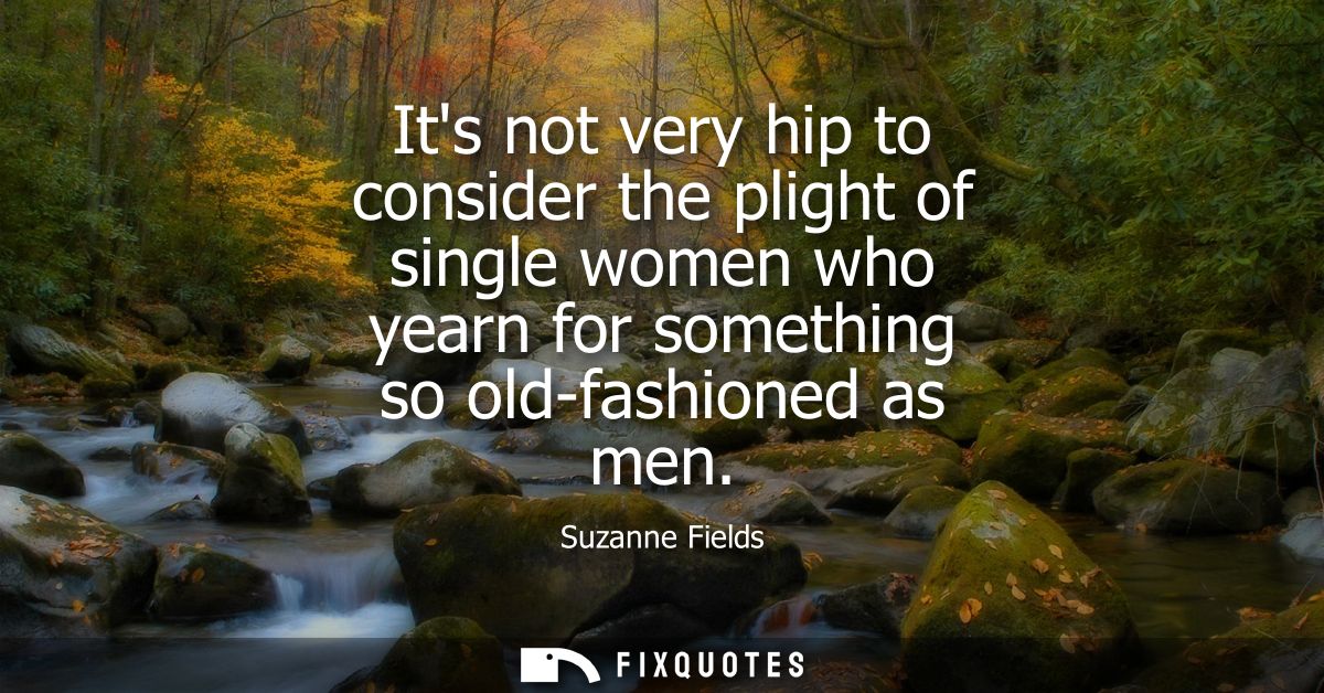 Its not very hip to consider the plight of single women who yearn for something so old-fashioned as men