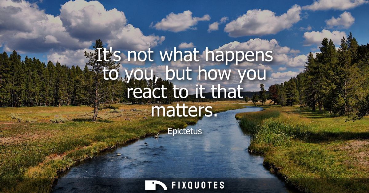 Its not what happens to you, but how you react to it that matters