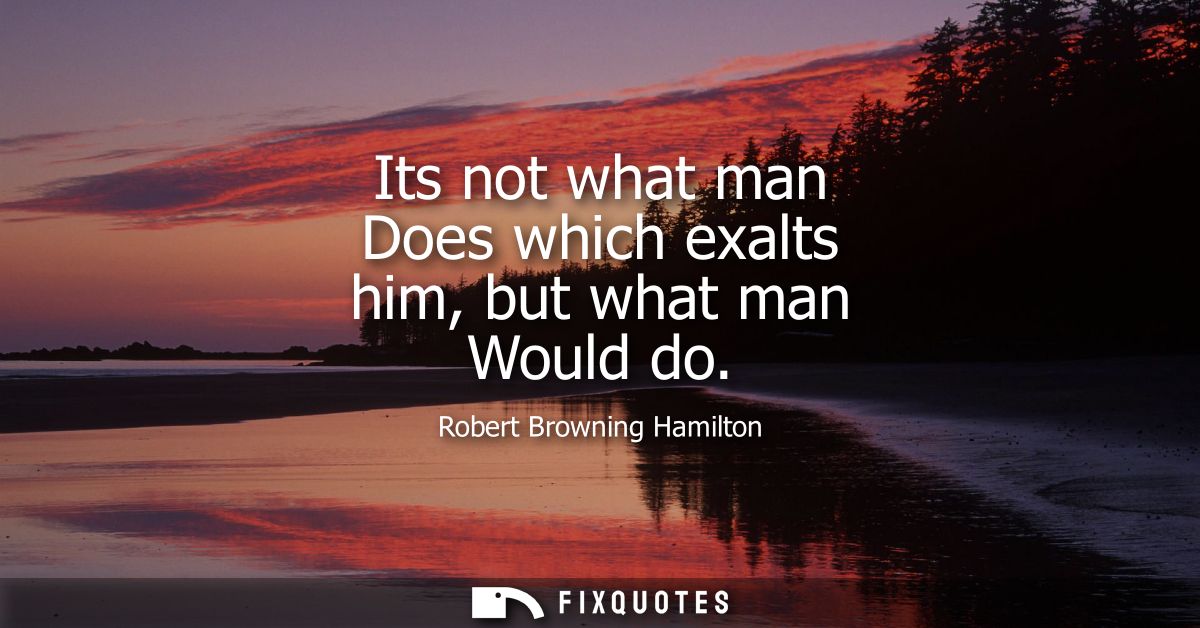Its not what man Does which exalts him, but what man Would do