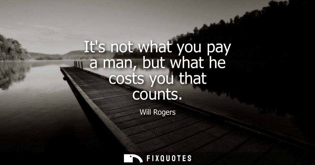 Its not what you pay a man, but what he costs you that counts