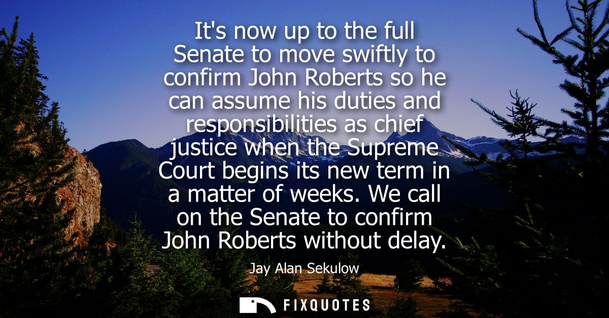 Its now up to the full Senate to move swiftly to confirm John Roberts so he can assume his duties and responsibilities a
