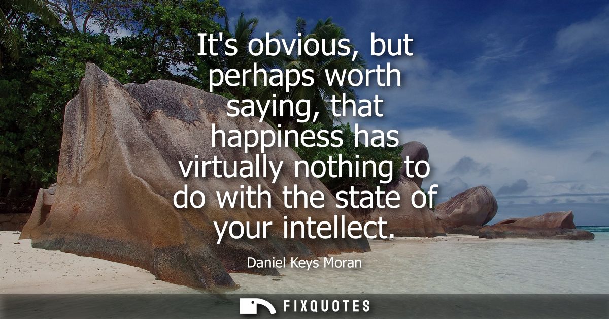 Its obvious, but perhaps worth saying, that happiness has virtually nothing to do with the state of your intellect