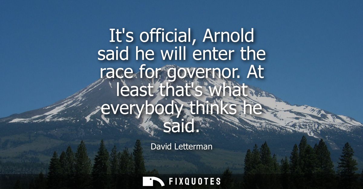 Its official, Arnold said he will enter the race for governor. At least thats what everybody thinks he said